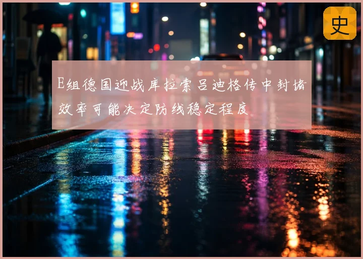 E组德国迎战库拉索吕迪格传中封堵效率可能决定防线稳定程度