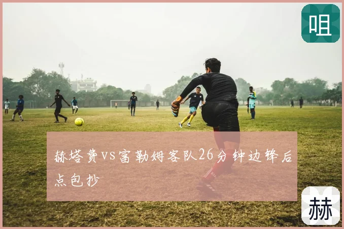 赫塔费vs富勒姆客队26分钟边锋后点包抄