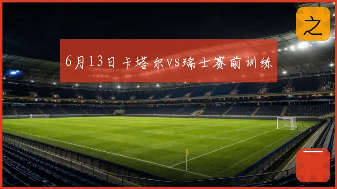 6月13日卡塔尔vs瑞士赛前训练