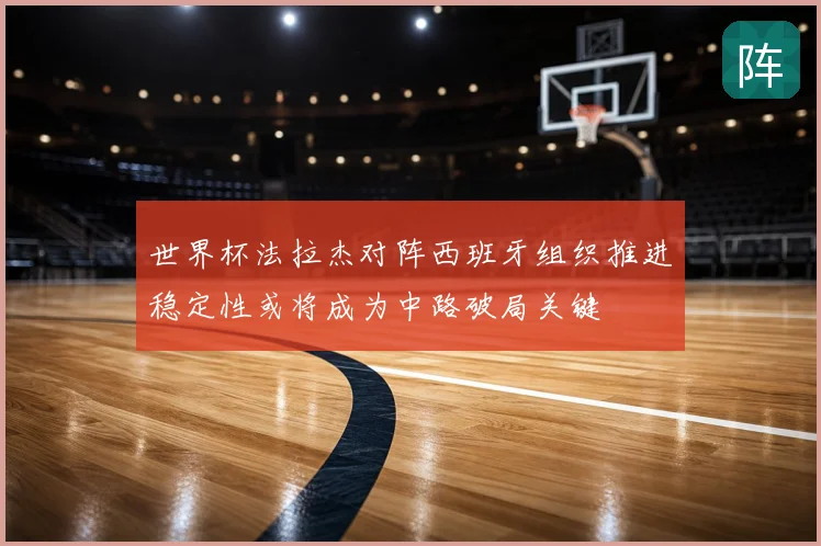 世界杯法拉杰对阵西班牙组织推进稳定性或将成为中路破局关键