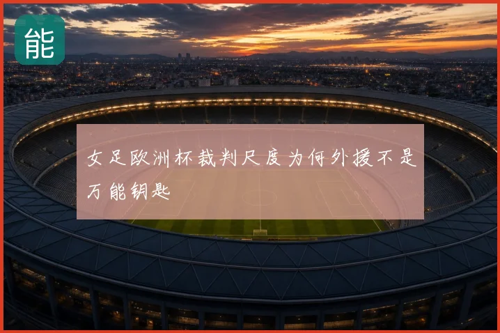 女足欧洲杯裁判尺度为何外援不是万能钥匙